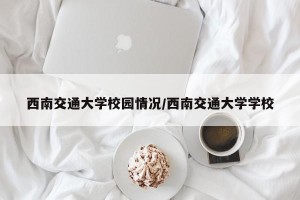 西南交通大学校园情况/西南交通大学学校