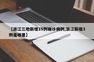 【浙江三地新增15例确诊病例,浙江新增3例是哪里】