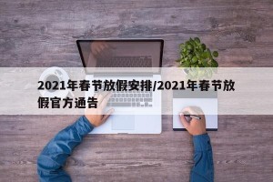 2021年春节放假安排/2021年春节放假官方通告