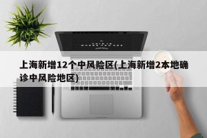上海新增12个中风险区(上海新增2本地确诊中风险地区)
