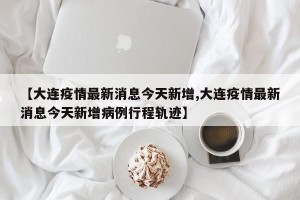 【大连疫情最新消息今天新增,大连疫情最新消息今天新增病例行程轨迹】
