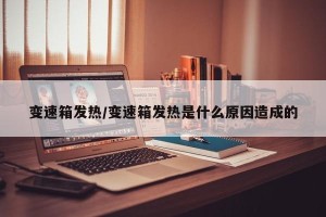 变速箱发热/变速箱发热是什么原因造成的