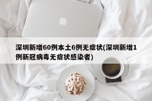 深圳新增60例本土6例无症状(深圳新增1例新冠病毒无症状感染者)