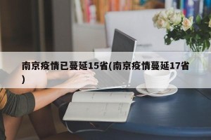 南京疫情已蔓延15省(南京疫情蔓延17省)