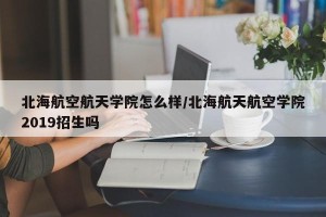 北海航空航天学院怎么样/北海航天航空学院2019招生吗