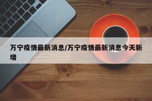 万宁疫情最新消息/万宁疫情最新消息今天新增