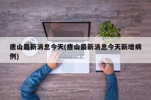 唐山最新消息今天(唐山最新消息今天新增病例)