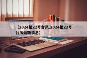 【2024第22号台风,2024第22号台风最新消息】