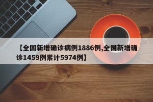 【全国新增确诊病例1886例,全国新增确诊1459例累计5974例】