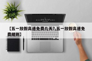 【五一放假高速免费几天?,五一放假高速免费规则】