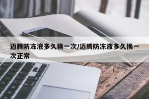 迈腾防冻液多久换一次/迈腾防冻液多久换一次正常