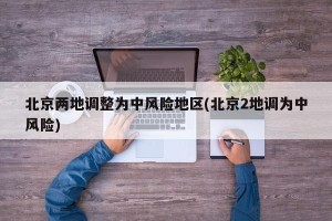 北京两地调整为中风险地区(北京2地调为中风险)