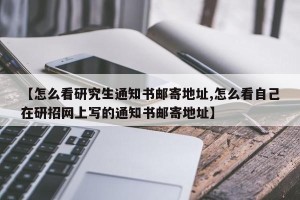 【怎么看研究生通知书邮寄地址,怎么看自己在研招网上写的通知书邮寄地址】