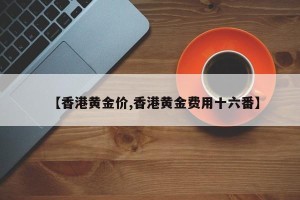 【香港黄金价,香港黄金费用十六番】