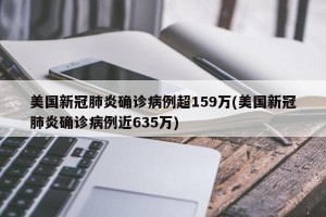 美国新冠肺炎确诊病例超159万(美国新冠肺炎确诊病例近635万)
