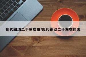 现代朗动二手车费用/现代朗动二手车费用表