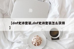 【dnf史诗套装,dnf史诗套装怎么获得】