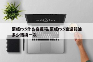 荣威rx5什么变速箱/荣威rx5变速箱油多少钱换一次