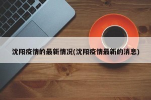 沈阳疫情的最新情况(沈阳疫情最新的消息)