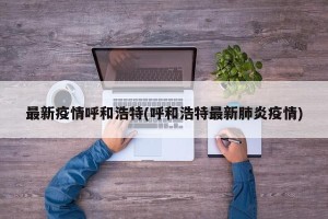 最新疫情呼和浩特(呼和浩特最新肺炎疫情)