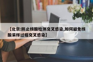 【北京:防止核酸检测交叉感染,如何避免核酸采样过程交叉感染】