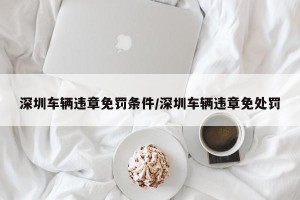 深圳车辆违章免罚条件/深圳车辆违章免处罚