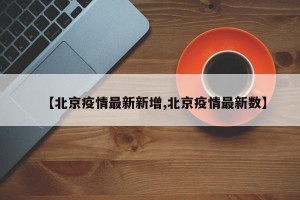 【北京疫情最新新增,北京疫情最新数】