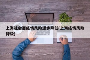 上海社会面疫情风险逐步降低(上海疫情风险降级)