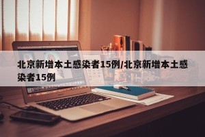 北京新增本土感染者15例/北京新增本土感染者15例