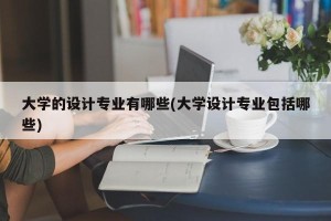 大学的设计专业有哪些(大学设计专业包括哪些)
