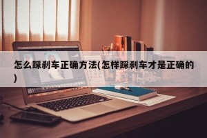 怎么踩刹车正确方法(怎样踩刹车才是正确的)