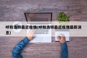 呼和浩特最近疫情(呼和浩特最近疫情最新消息)