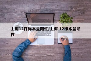 上海12件样本呈阳性/上海 12样本呈阳性