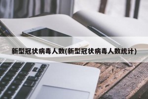 新型冠状病毒人数(新型冠状病毒人数统计)