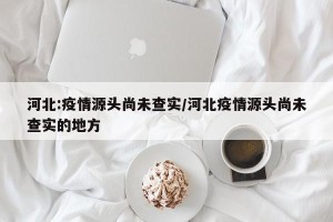 河北:疫情源头尚未查实/河北疫情源头尚未查实的地方