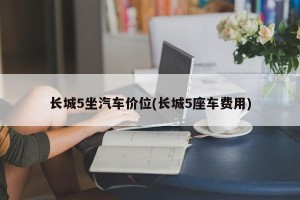 长城5坐汽车价位(长城5座车费用)