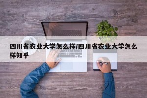 四川省农业大学怎么样/四川省农业大学怎么样知乎
