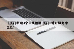 【厦门新增3个中风险区,厦门5地升级为中风险】