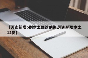 【河南新增5例本土确诊病例,河南新增本土12例】