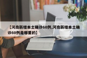 【河南新增本土确诊60例,河南新增本土确诊60例是哪里的】