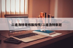二连浩特现核酸阳性/二连浩特新冠