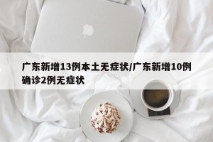 广东新增13例本土无症状/广东新增10例确诊2例无症状