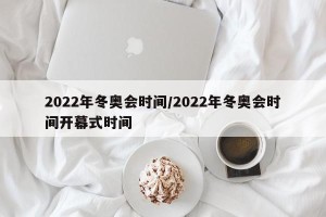 2022年冬奥会时间/2022年冬奥会时间开幕式时间