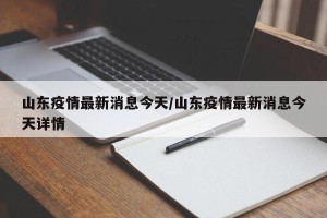 山东疫情最新消息今天/山东疫情最新消息今天详情