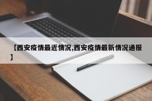 【西安疫情最近情况,西安疫情最新情况通报】