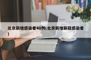 北京新增感染者40例(北京新增新冠感染者)