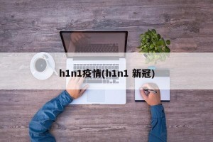 h1n1疫情(h1n1 新冠)