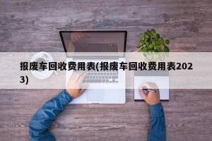 报废车回收费用表(报废车回收费用表2023)