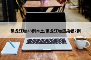 黑龙江增28例本土/黑龙江增感染者2例