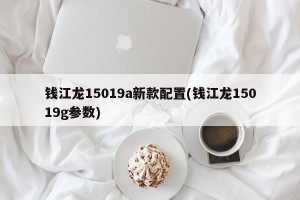 钱江龙15019a新款配置(钱江龙15019g参数)